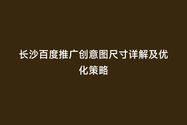 长沙百度推广创意图尺寸详解及优化策略
