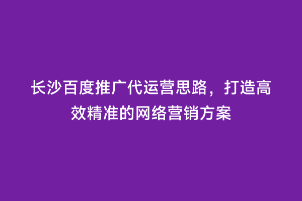 长沙百度推广代运营思路，打造高效精准的网络营销方案