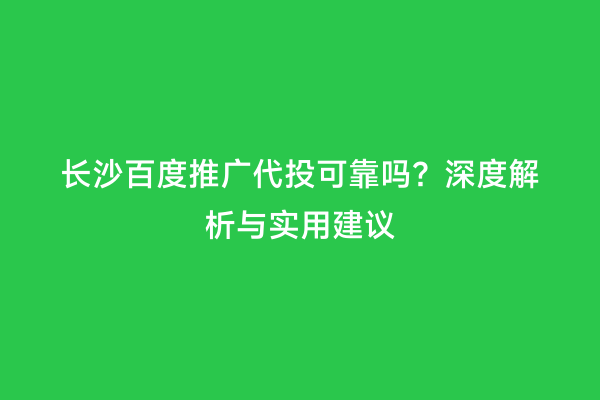 长沙百度推广代投可靠吗？深度解析与实用建议