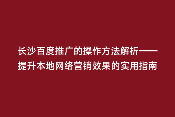 长沙百度推广的操作方法解析——提升本地网络营销效果的实用指南