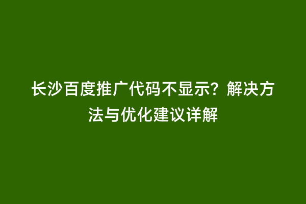 长沙百度推广代码不显示？解决方法与优化建议详解