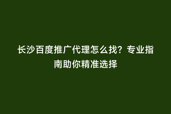 长沙百度推广代理怎么找？专业指南助你精准选择