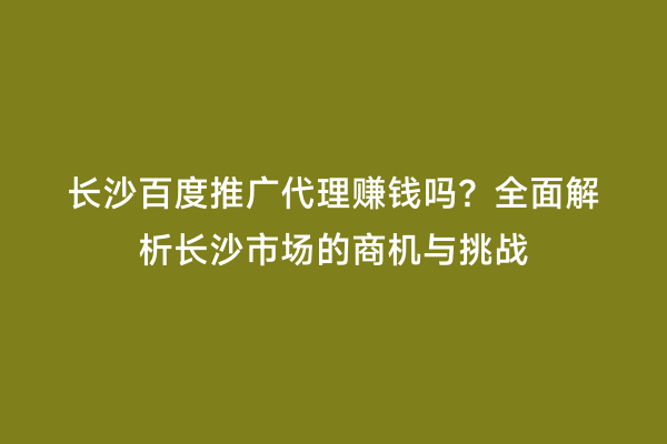 长沙百度推广代理赚钱吗？全面解析长沙市场的商机与挑战