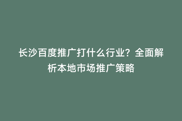 长沙百度推广打什么行业？全面解析本地市场推广策略