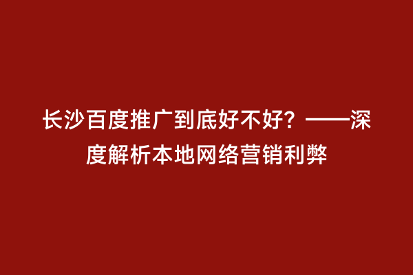 长沙百度推广到底好不好？——深度解析本地网络营销利弊