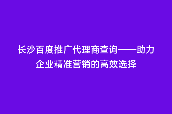 长沙百度推广代理商查询——助力企业精准营销的高效选择