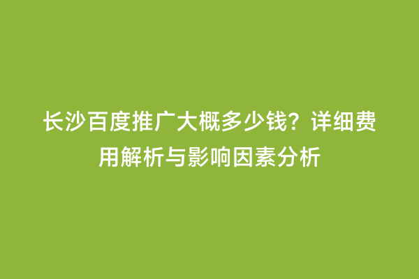 长沙百度推广大概多少钱？详细费用解析与影响因素分析