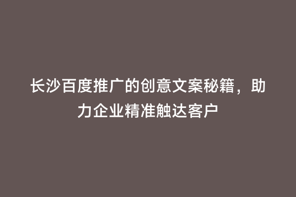 长沙百度推广的创意文案秘籍，助力企业精准触达客户