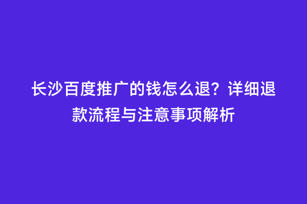 长沙百度推广的钱怎么退？详细退款流程与注意事项解析