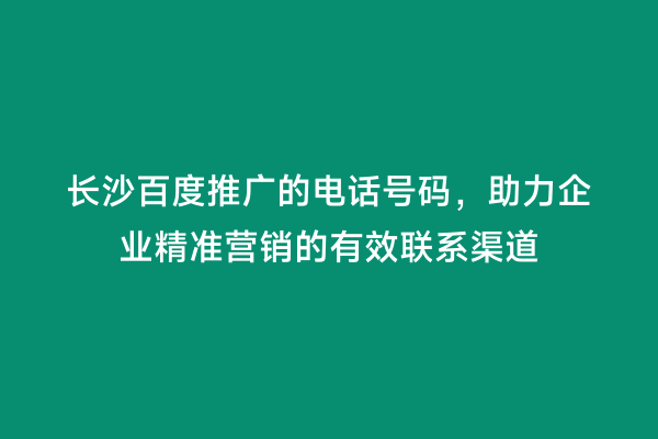 长沙百度推广的电话号码，助力企业精准营销的有效联系渠道