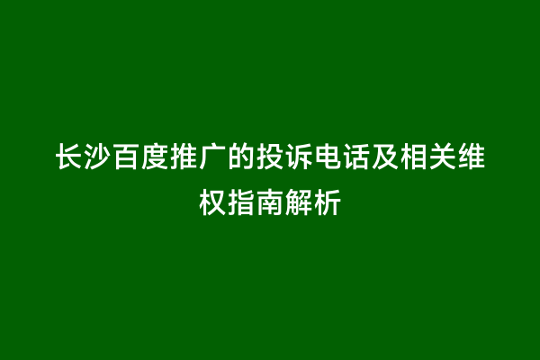 长沙百度推广的投诉电话及相关维权指南解析