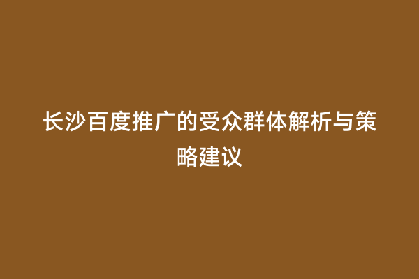 长沙百度推广的受众群体解析与策略建议