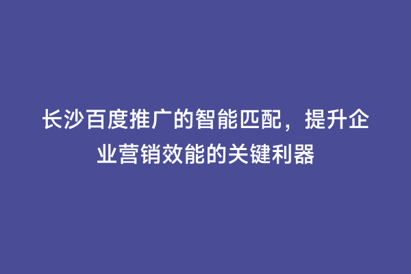 长沙百度推广的智能匹配，提升企业营销效能的关键利器