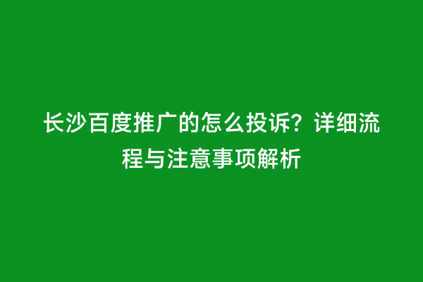 长沙百度推广的怎么投诉？详细流程与注意事项解析