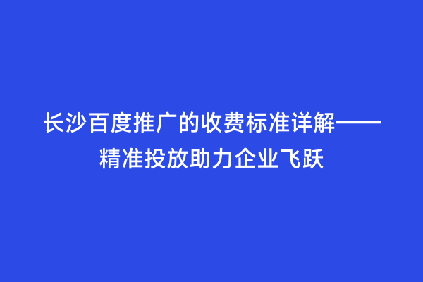 长沙百度推广的收费标准详解——精准投放助力企业飞跃