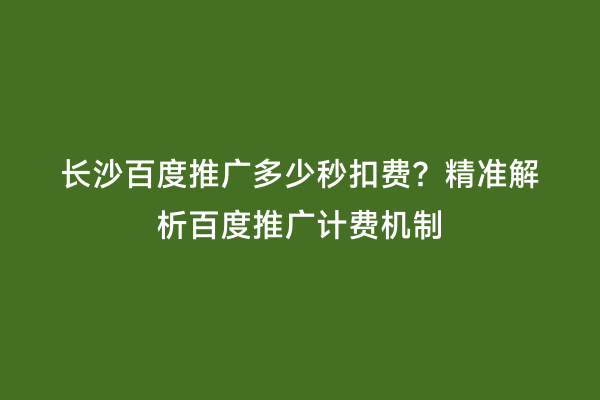 长沙百度推广多少秒扣费？精准解析百度推广计费机制