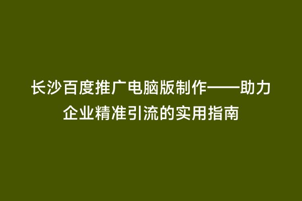 长沙百度推广电脑版制作——助力企业精准引流的实用指南