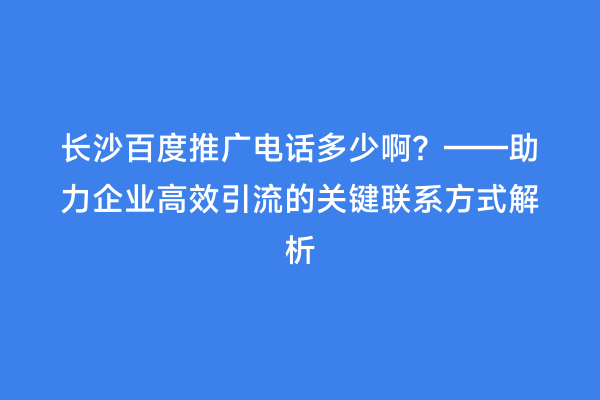 长沙百度推广电话多少啊？——助力企业高效引流的关键联系方式解析