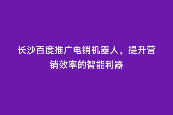 长沙百度推广电销机器人，提升营销效率的智能利器