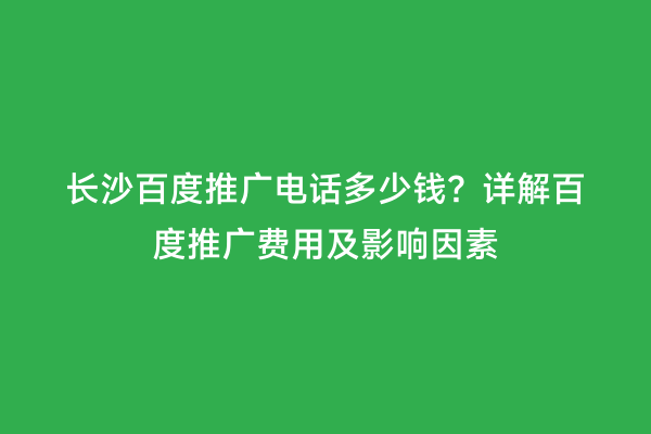 长沙百度推广电话多少钱？详解百度推广费用及影响因素