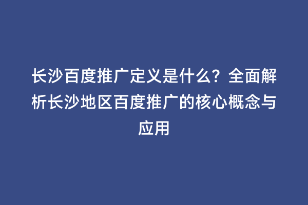 长沙百度推广定义是什么？全面解析长沙地区百度推广的核心概念与应用