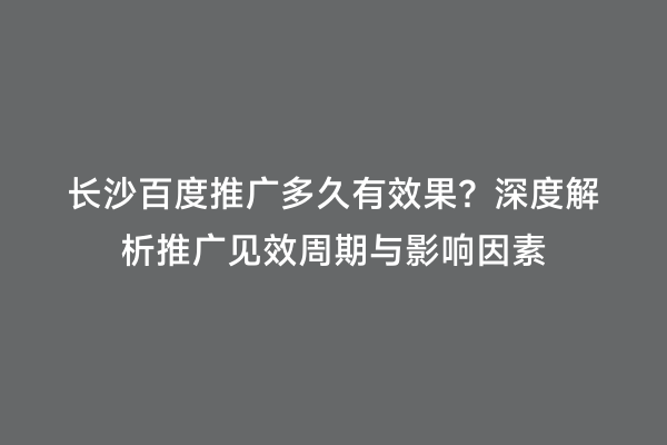 长沙百度推广多久有效果？深度解析推广见效周期与影响因素