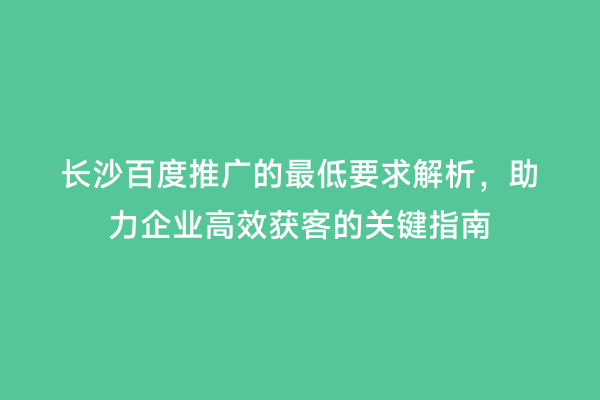 长沙百度推广的最低要求解析，助力企业高效获客的关键指南