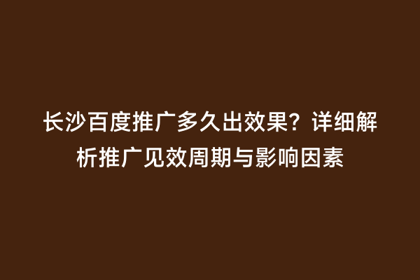 长沙百度推广多久出效果？详细解析推广见效周期与影响因素