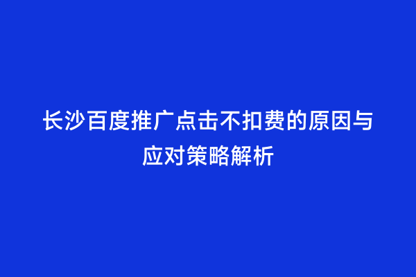 长沙百度推广点击不扣费的原因与应对策略解析