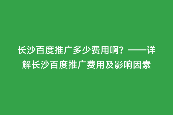 长沙百度推广多少费用啊？——详解长沙百度推广费用及影响因素