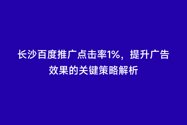 长沙百度推广点击率1%，提升广告效果的关键策略解析