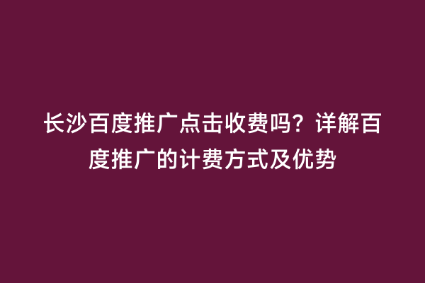 长沙百度推广点击收费吗？详解百度推广的计费方式及优势