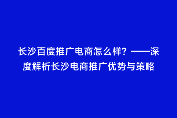 长沙百度推广电商怎么样？——深度解析长沙电商推广优势与策略