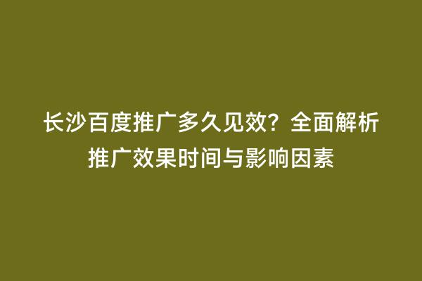 长沙百度推广多久见效？全面解析推广效果时间与影响因素