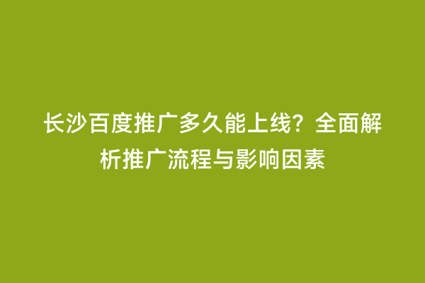 长沙百度推广多久能上线？全面解析推广流程与影响因素