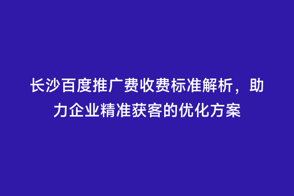 长沙百度推广费收费标准解析，助力企业精准获客的优化方案