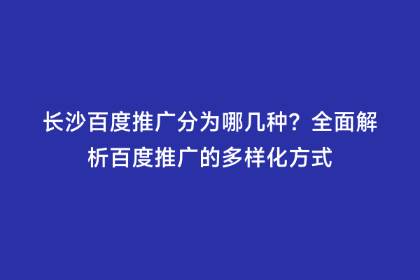 长沙百度推广分为哪几种？全面解析百度推广的多样化方式