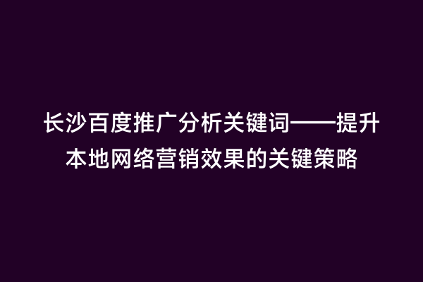 长沙百度推广分析关键词——提升本地网络营销效果的关键策略