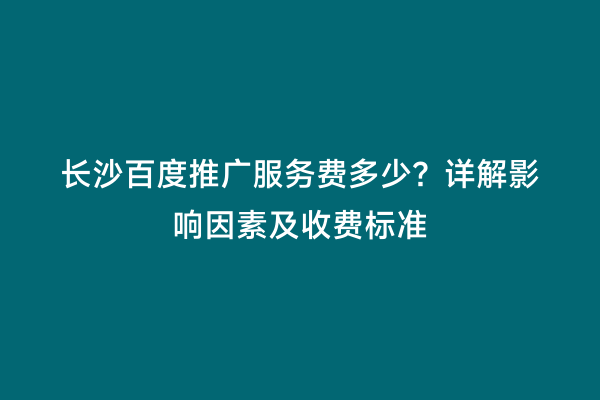 长沙百度推广服务费多少？详解影响因素及收费标准