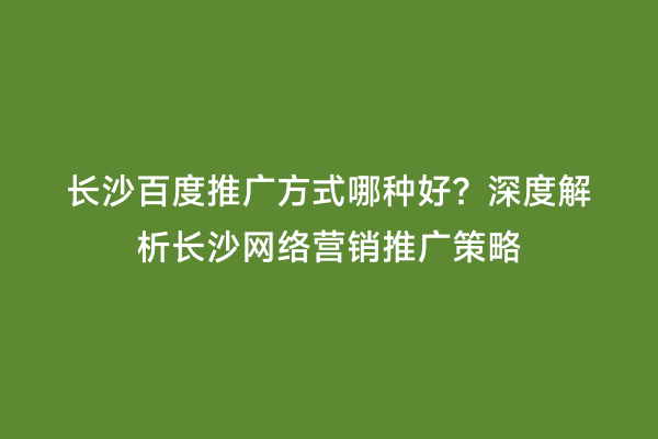 长沙百度推广方式哪种好？深度解析长沙网络营销推广策略