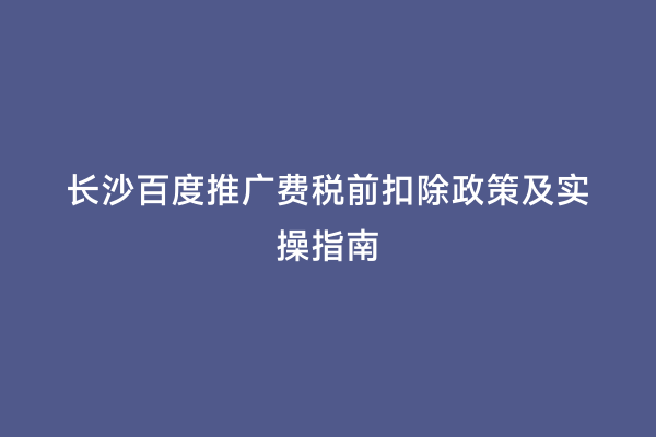 长沙百度推广费税前扣除政策及实操指南
