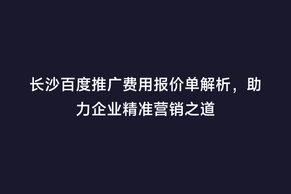 长沙百度推广费用报价单解析，助力企业精准营销之道