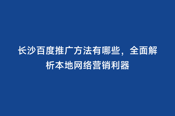 长沙百度推广方法有哪些，全面解析本地网络营销利器