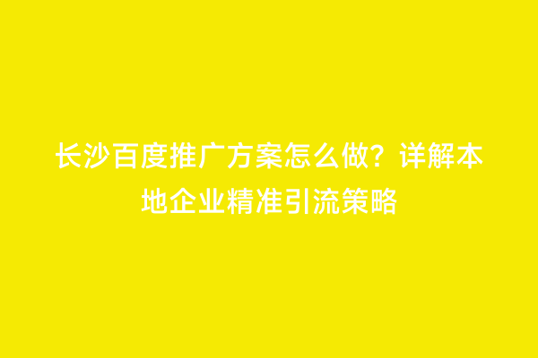 长沙百度推广方案怎么做？详解本地企业精准引流策略