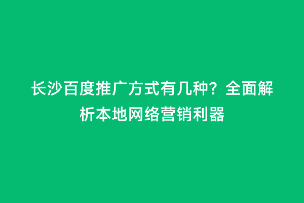 长沙百度推广方式有几种？全面解析本地网络营销利器