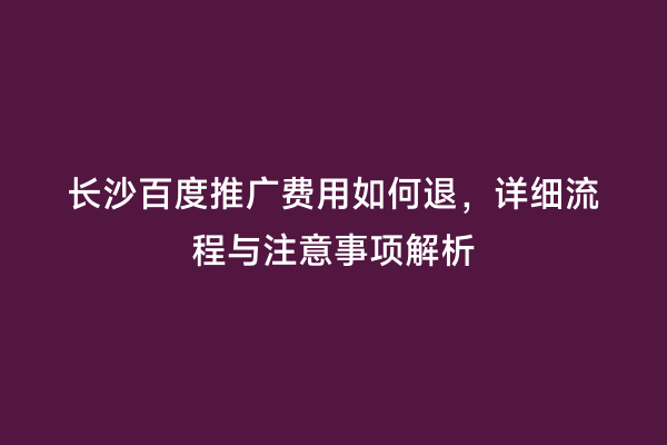 长沙百度推广费用如何退，详细流程与注意事项解析