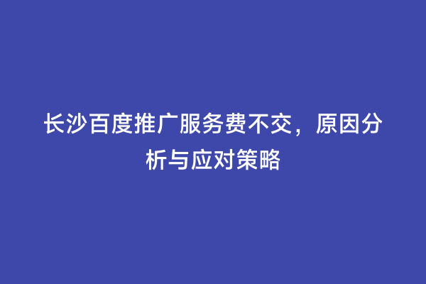 长沙百度推广服务费不交，原因分析与应对策略