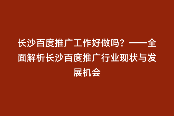 长沙百度推广工作好做吗？——全面解析长沙百度推广行业现状与发展机会