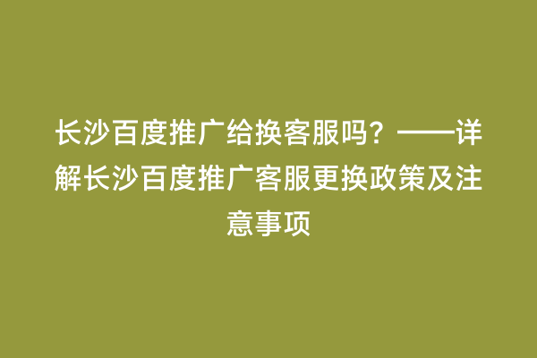 长沙百度推广给换客服吗？——详解长沙百度推广客服更换政策及注意事项