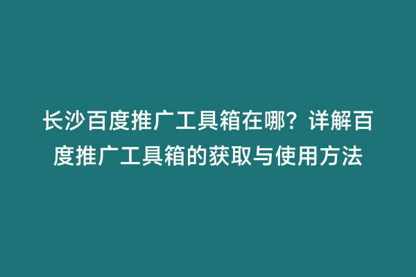 长沙百度推广工具箱在哪？详解百度推广工具箱的获取与使用方法